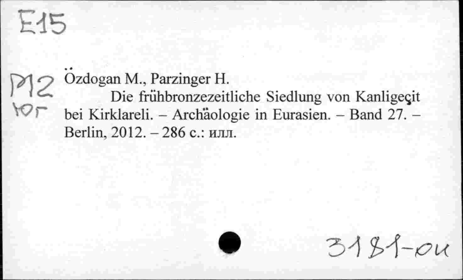 ﻿Ozdogan M„ Parzinger H.
Die frühbronzezeitiiche Siedlung von Kanligeçit bei Kirklareli. - Archäologie in Eurasien. - Band 27. -Berlin, 2012. - 286 с.: илл.
3d